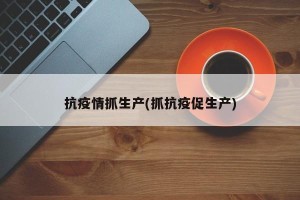抗疫情抓生产(抓抗疫促生产)