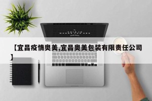 【宜昌疫情奥美,宜昌奥美包装有限责任公司】