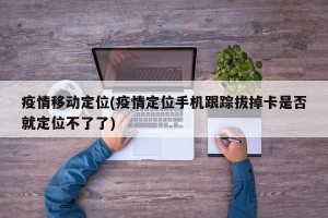 疫情移动定位(疫情定位手机跟踪拔掉卡是否就定位不了了)