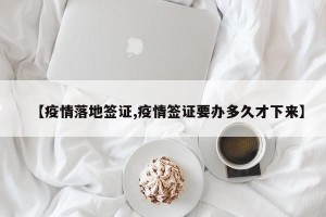 【疫情落地签证,疫情签证要办多久才下来】