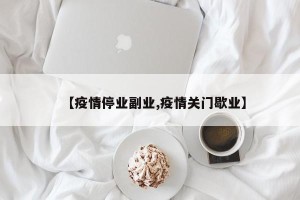 【疫情停业副业,疫情关门歇业】