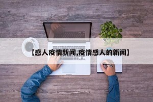 【感人疫情新闻,疫情感人的新闻】