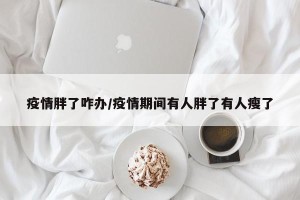 疫情胖了咋办/疫情期间有人胖了有人瘦了