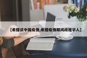 【希腊谈中国疫情,希腊疫情期间歧视华人】