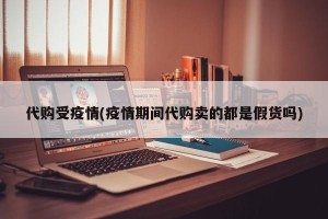 代购受疫情(疫情期间代购卖的都是假货吗)
