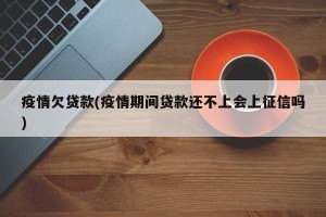 疫情欠贷款(疫情期间贷款还不上会上征信吗)
