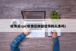 疫情后cpi(疫情后肺部结节的人多吗)