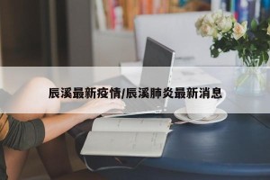 辰溪最新疫情/辰溪肺炎最新消息