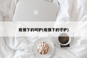 疫情下的呵护(疫情下的守护)