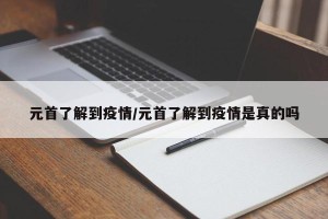 元首了解到疫情/元首了解到疫情是真的吗