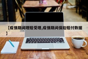 【疫情期间理赔受理,疫情期间保险赔付数据】