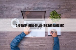 【疫情期间扣假,疫情期间扣假期】