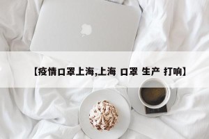 【疫情口罩上海,上海 口罩 生产 打响】
