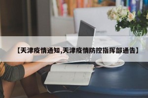 【天津疫情通知,天津疫情防控指挥部通告】
