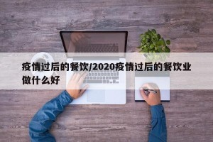 疫情过后的餐饮/2020疫情过后的餐饮业做什么好