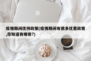 疫情期间优待政策(疫情期间有很多优惠政策,你知道有哪些?)