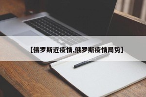 【俄罗斯近疫情,俄罗斯疫情局势】