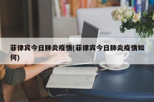 菲律宾今日肺炎疫情(菲律宾今日肺炎疫情如何)