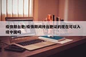 疫情期台胞/疫情期间持台胞证的现在可以入境中国吗