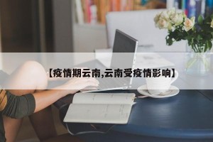 【疫情期云南,云南受疫情影响】