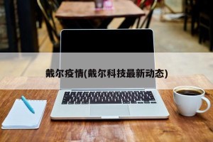 戴尔疫情(戴尔科技最新动态)