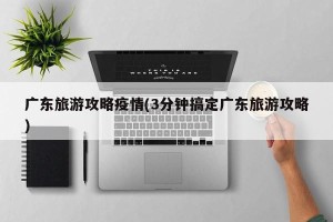广东旅游攻略疫情(3分钟搞定广东旅游攻略)