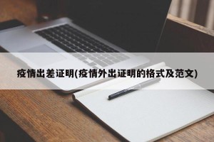 疫情出差证明(疫情外出证明的格式及范文)