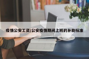 疫情公安工资/公安疫情期间上班的补助标准