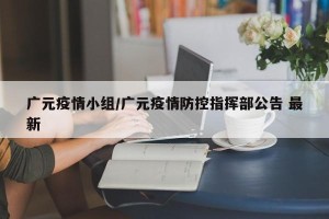 广元疫情小组/广元疫情防控指挥部公告 最新