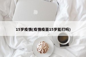 15岁疫情(疫情疫苗15岁能打吗)