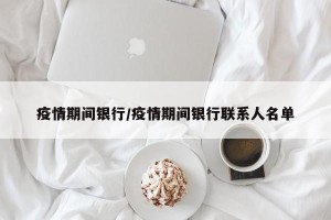 疫情期间银行/疫情期间银行联系人名单