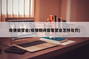 疫情偷营业(疫情期间偷着营业怎样处罚)
