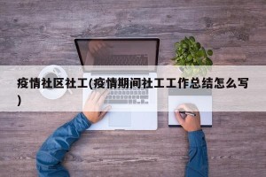 疫情社区社工(疫情期间社工工作总结怎么写)