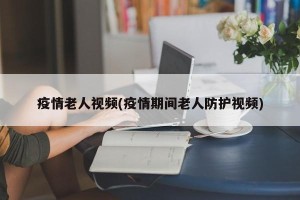 疫情老人视频(疫情期间老人防护视频)