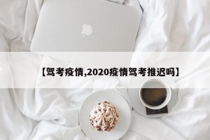 【驾考疫情,2020疫情驾考推迟吗】