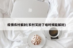 疫情农村解封(农村又封了啥时候能解封)