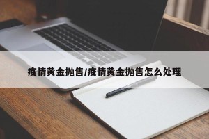 疫情黄金抛售/疫情黄金抛售怎么处理