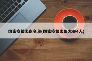 国家疫情表彰名单(国家疫情表彰大会4人)
