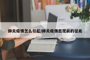 肺炎疫情怎么引起/肺炎疫情出现前的征兆
