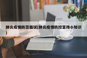肺炎疫情防范倡议(肺炎疫情防控宣传小知识)