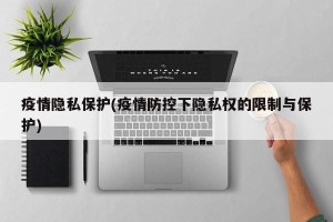 疫情隐私保护(疫情防控下隐私权的限制与保护)