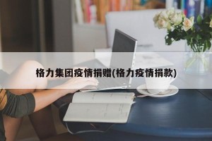 格力集团疫情捐赠(格力疫情捐款)