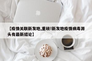 【疫情关联新发地,重磅!新发地疫情病毒源头有最新结论】