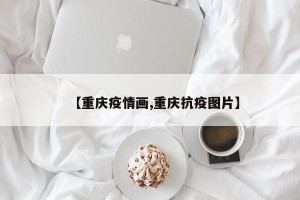 【重庆疫情画,重庆抗疫图片】