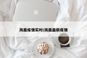 凤凰疫情实时/凤凰最新疫情