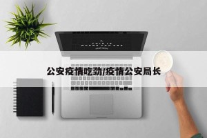 公安疫情吃劲/疫情公安局长