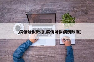 【疫情疑似数据,疫情疑似病例数据】