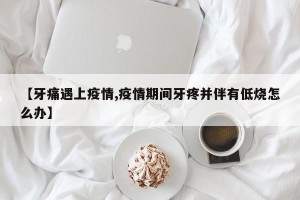 【牙痛遇上疫情,疫情期间牙疼并伴有低烧怎么办】