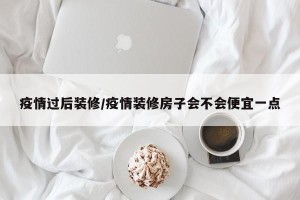 疫情过后装修/疫情装修房子会不会便宜一点