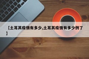 【土耳其疫情有多少,土耳其疫情有多少例了】